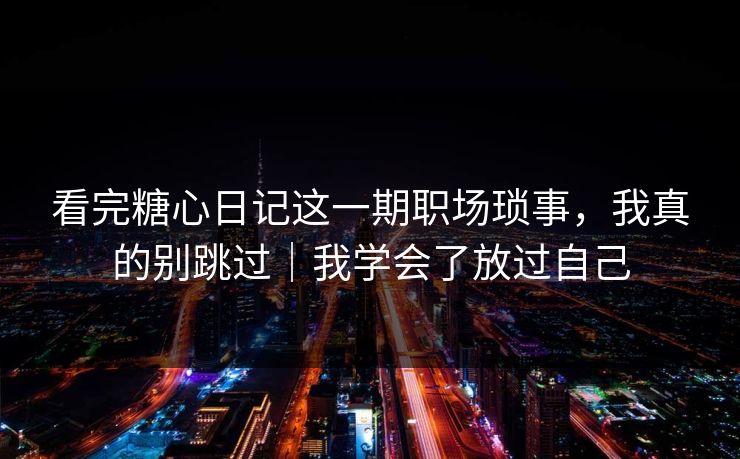 看完糖心日记这一期职场琐事，我真的别跳过｜我学会了放过自己