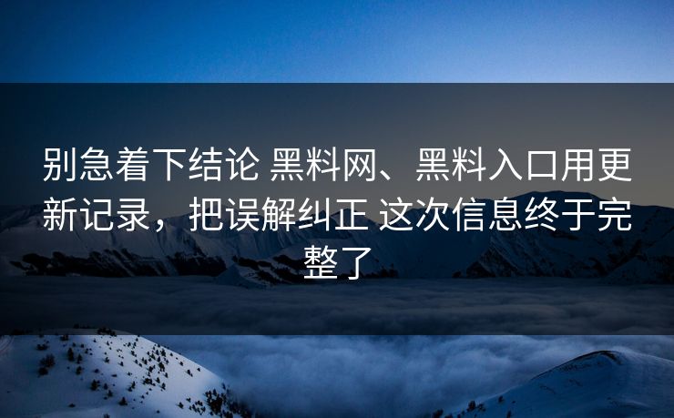 别急着下结论 黑料网、黑料入口用更新记录，把误解纠正 这次信息终于完整了