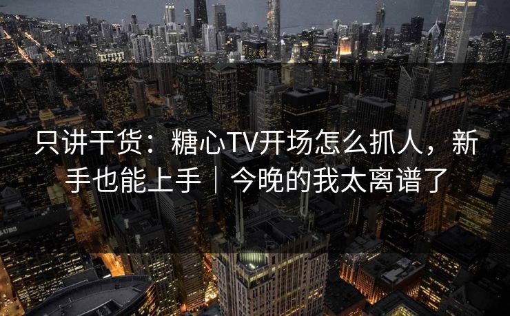 只讲干货：糖心TV开场怎么抓人，新手也能上手｜今晚的我太离谱了