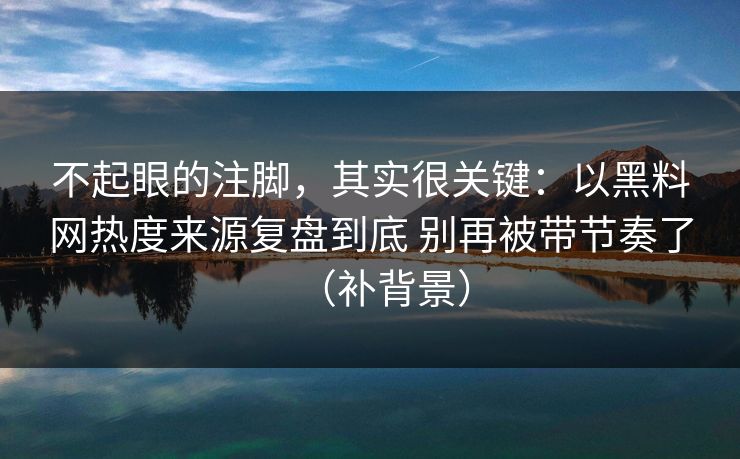 不起眼的注脚，其实很关键：以黑料网热度来源复盘到底 别再被带节奏了（补背景）