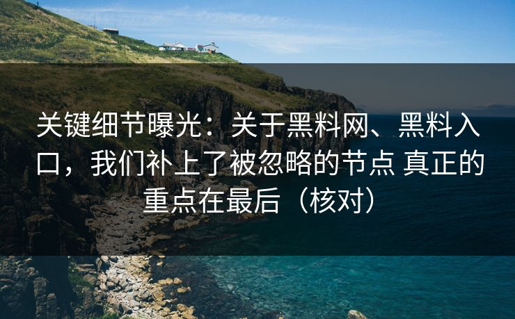 关键细节曝光：关于黑料网、黑料入口，我们补上了被忽略的节点 真正的重点在最后（核对）