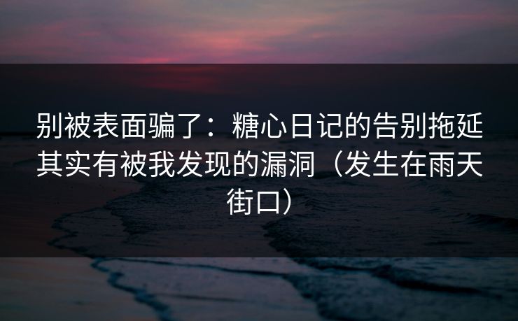 别被表面骗了：糖心日记的告别拖延其实有被我发现的漏洞（发生在雨天街口）