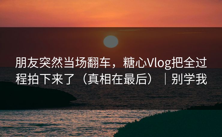 朋友突然当场翻车，糖心Vlog把全过程拍下来了（真相在最后）｜别学我