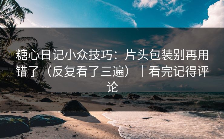 糖心日记小众技巧：片头包装别再用错了（反复看了三遍）｜看完记得评论