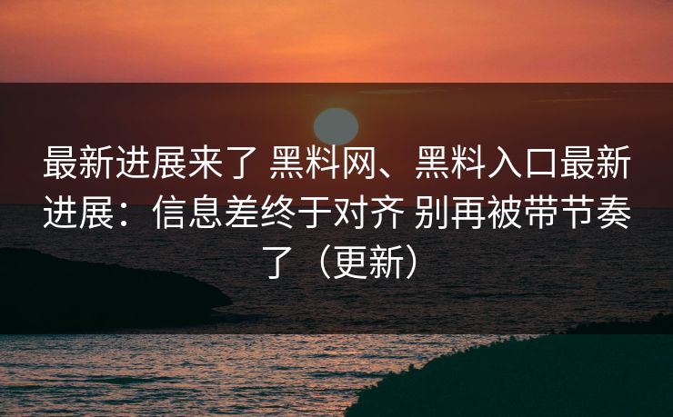 最新进展来了 黑料网、黑料入口最新进展：信息差终于对齐 别再被带节奏了（更新）