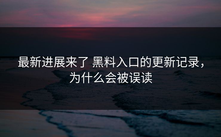 最新进展来了 黑料入口的更新记录，为什么会被误读