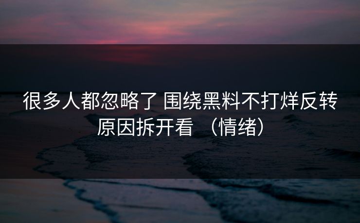 很多人都忽略了 围绕黑料不打烊反转原因拆开看 （情绪）