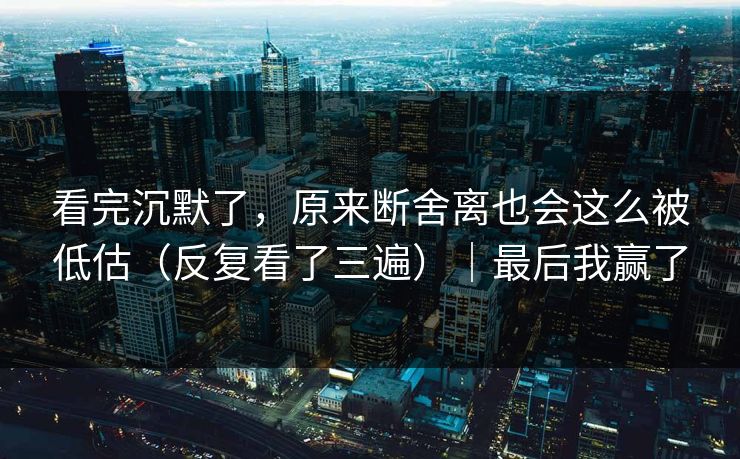 看完沉默了，原来断舍离也会这么被低估（反复看了三遍）｜最后我赢了