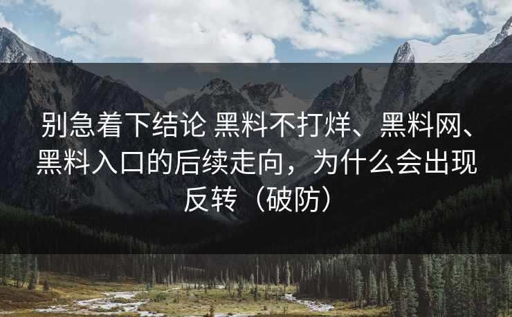 别急着下结论 黑料不打烊、黑料网、黑料入口的后续走向，为什么会出现反转（破防）