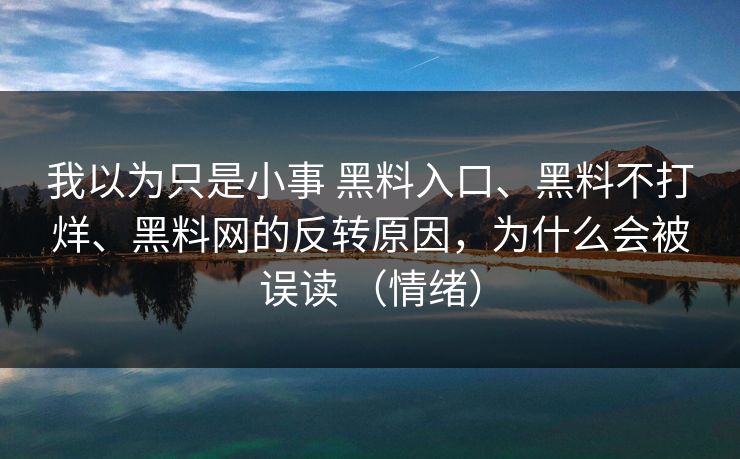 我以为只是小事 黑料入口、黑料不打烊、黑料网的反转原因，为什么会被误读 （情绪）