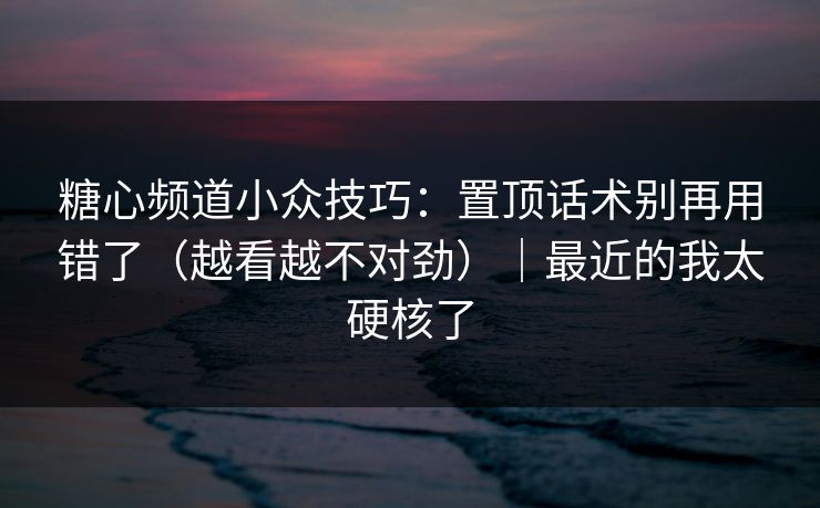 糖心频道小众技巧：置顶话术别再用错了（越看越不对劲）｜最近的我太硬核了