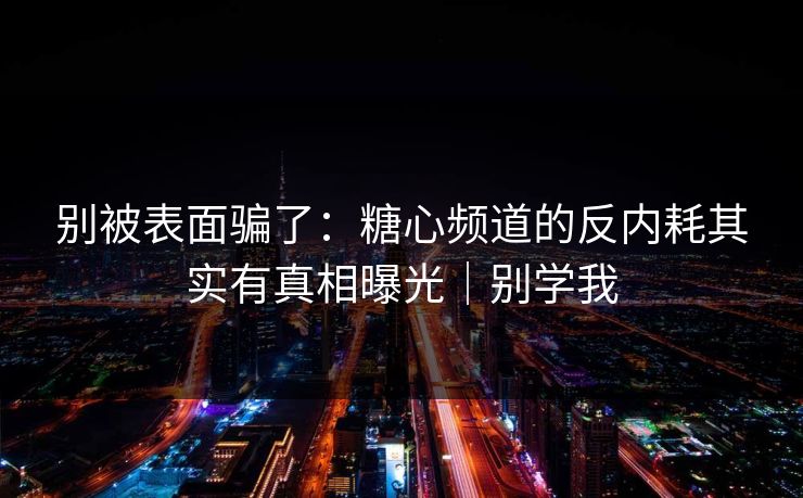别被表面骗了：糖心频道的反内耗其实有真相曝光｜别学我