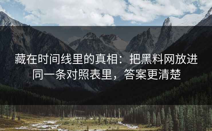 藏在时间线里的真相：把黑料网放进同一条对照表里，答案更清楚