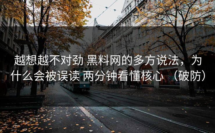 越想越不对劲 黑料网的多方说法，为什么会被误读 两分钟看懂核心 （破防）