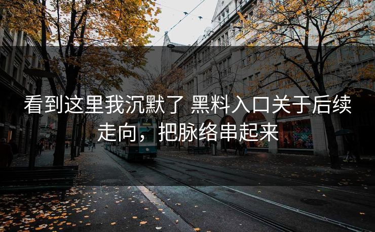 看到这里我沉默了 黑料入口关于后续走向，把脉络串起来