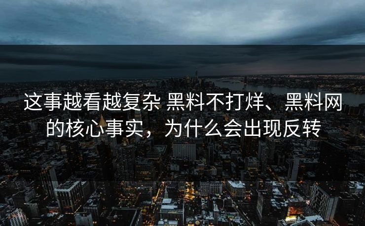 这事越看越复杂 黑料不打烊、黑料网的核心事实，为什么会出现反转