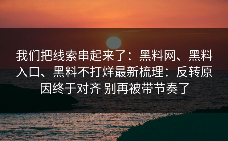 我们把线索串起来了：黑料网、黑料入口、黑料不打烊最新梳理：反转原因终于对齐 别再被带节奏了
